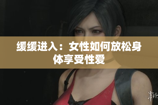 缓缓进入：女性如何放松身体享受性爱