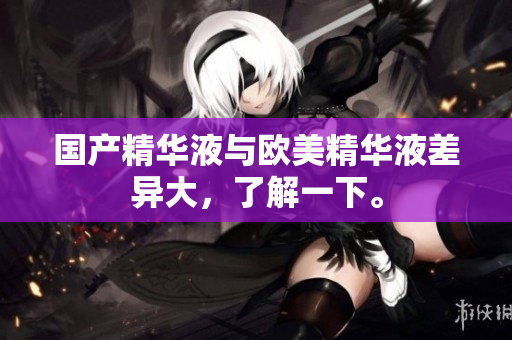 国产精华液与欧美精华液差异大，了解一下。