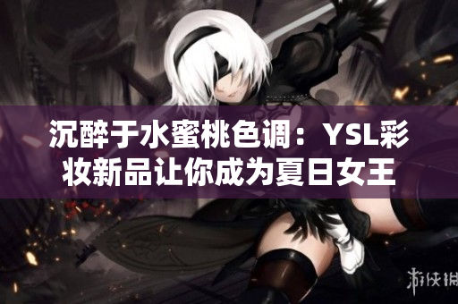 沉醉于水蜜桃色调：YSL彩妆新品让你成为夏日女王
