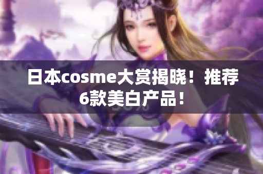 日本cosme大赏揭晓！推荐6款美白产品！