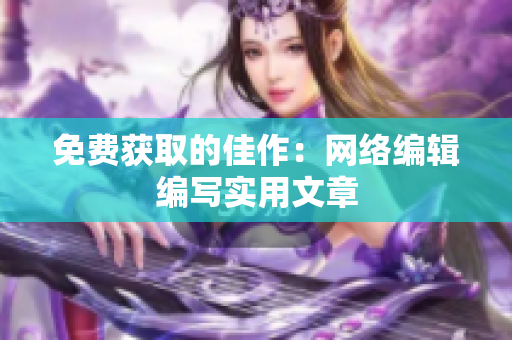 免费获取的佳作：网络编辑编写实用文章