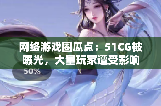 网络游戏圈瓜点：51CG被曝光，大量玩家遭受影响
