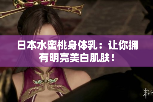 日本水蜜桃身体乳：让你拥有明亮美白肌肤！