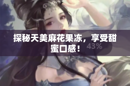 探秘天美麻花果冻，享受甜蜜口感！