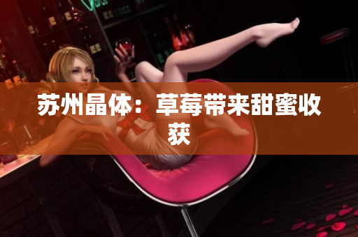 苏州晶体：草莓带来甜蜜收获