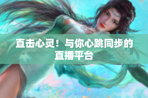 直击心灵！与你心跳同步的直播平台