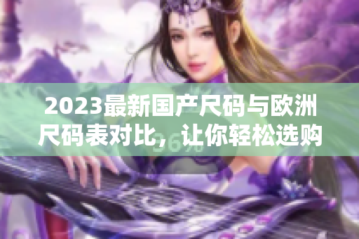 2023最新国产尺码与欧洲尺码表对比，让你轻松选购