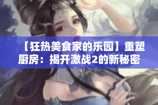 【狂热美食家的乐园】重塑厨房：揭开激战2的新秘密