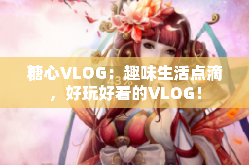 糖心VLOG：趣味生活点滴，好玩好看的VLOG！