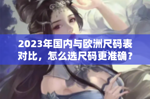 2023年国内与欧洲尺码表对比，怎么选尺码更准确？