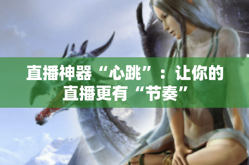 直播神器“心跳”：让你的直播更有“节奏”