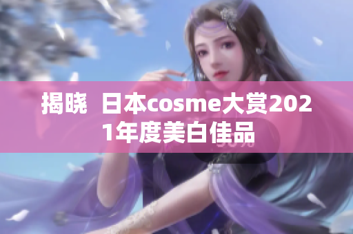 揭晓  日本cosme大赏2021年度美白佳品