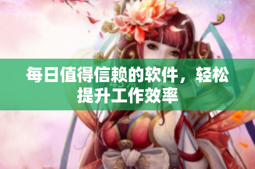 每日值得信赖的软件，轻松提升工作效率