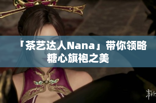 「茶艺达人Nana」带你领略糖心旗袍之美
