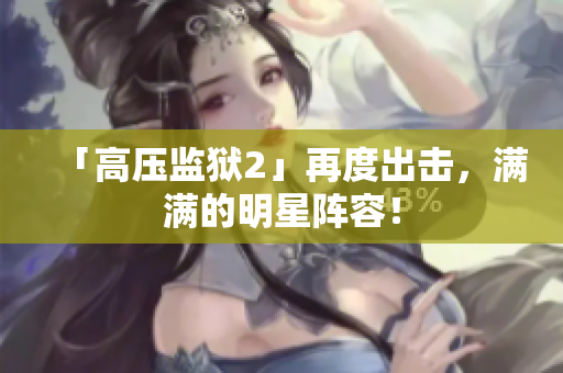 「高压监狱2」再度出击，满满的明星阵容！