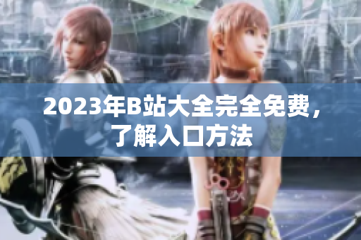 2023年B站大全完全免费，了解入口方法