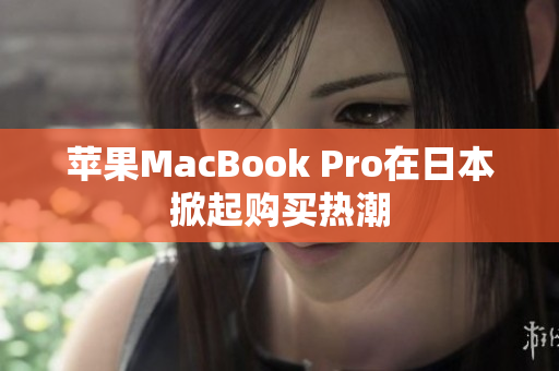 苹果MacBook Pro在日本掀起购买热潮