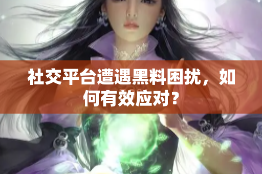 社交平台遭遇黑料困扰，如何有效应对？