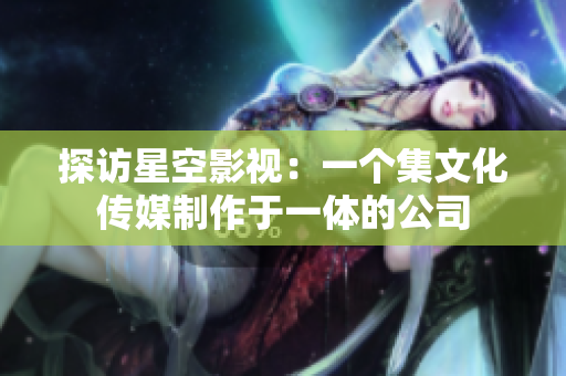 探访星空影视：一个集文化传媒制作于一体的公司