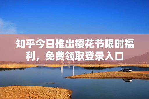 知乎今日推出樱花节限时福利，免费领取登录入口
