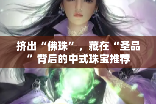 挤出“佛珠”，藏在“圣品”背后的中式珠宝推荐