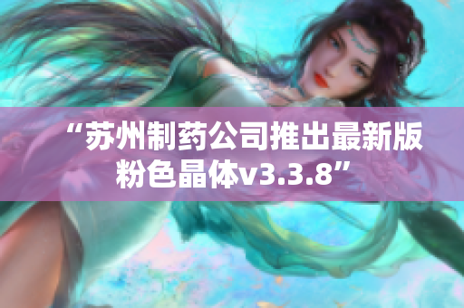 “苏州制药公司推出最新版粉色晶体v3.3.8”