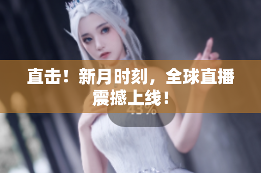 直击！新月时刻，全球直播震撼上线！
