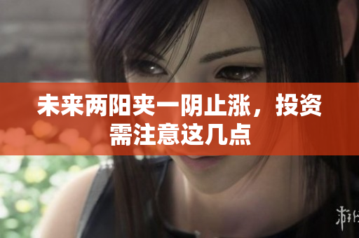 未来两阳夹一阴止涨，投资需注意这几点
