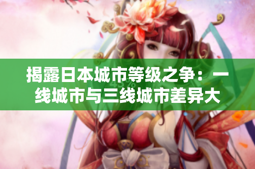 揭露日本城市等级之争：一线城市与三线城市差异大