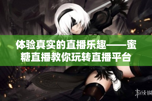体验真实的直播乐趣——蜜糖直播教你玩转直播平台