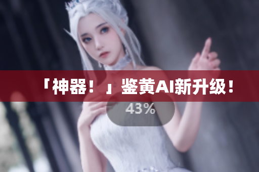 「神器！」鉴黄AI新升级！