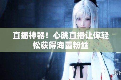 直播神器！心跳直播让你轻松获得海量粉丝