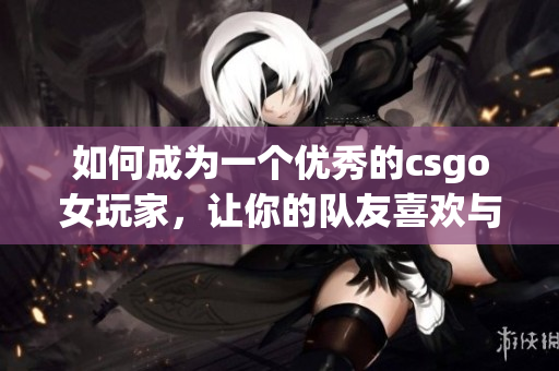 如何成为一个优秀的csgo女玩家，让你的队友喜欢与你合作？