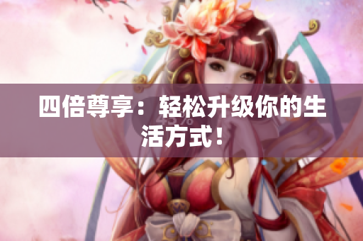 四倍尊享：轻松升级你的生活方式！