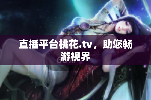 直播平台桃花.tv，助您畅游视界