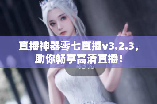 直播神器零七直播v3.2.3，助你畅享高清直播！
