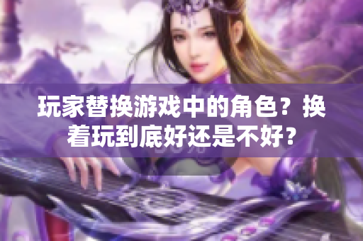玩家替换游戏中的角色？换着玩到底好还是不好？