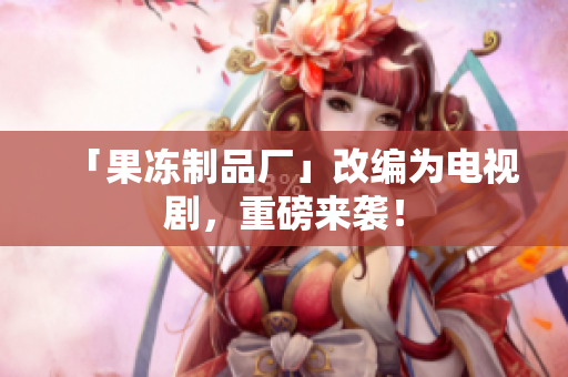 「果冻制品厂」改编为电视剧，重磅来袭！