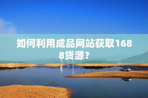 如何利用成品网站获取1688货源？