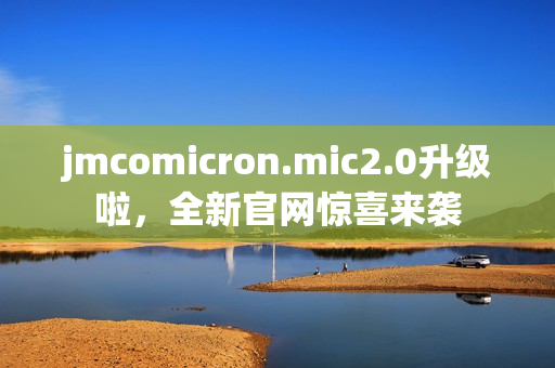 jmcomicron.mic2.0升级啦，全新官网惊喜来袭
