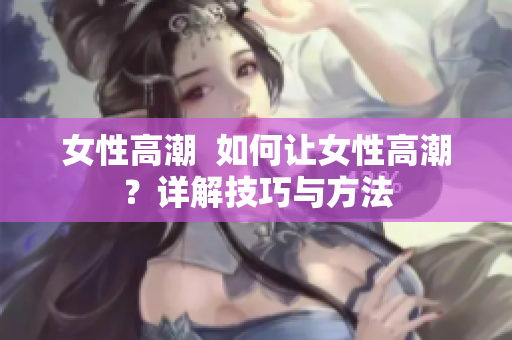 女性高潮  如何让女性高潮？详解技巧与方法