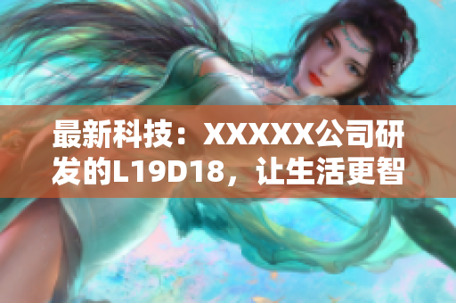 最新科技：XXXXX公司研发的L19D18，让生活更智能化
