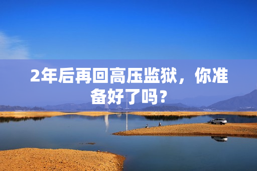 2年后再回高压监狱，你准备好了吗？