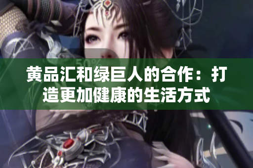 黄品汇和绿巨人的合作：打造更加健康的生活方式