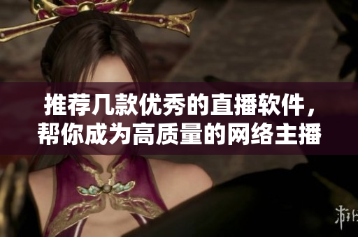 推荐几款优秀的直播软件，帮你成为高质量的网络主播！