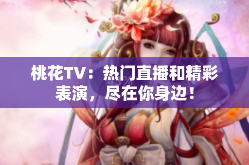 桃花TV：热门直播和精彩表演，尽在你身边！