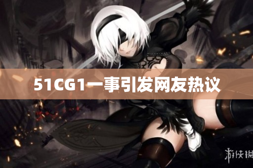 51CG1一事引发网友热议