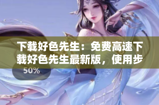 下载好色先生：免费高速下载好色先生最新版，使用步骤简单易懂