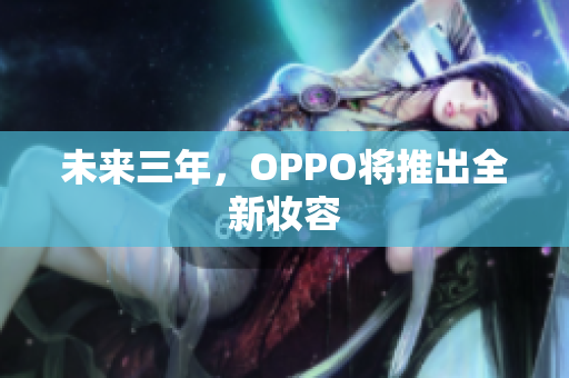 未来三年，OPPO将推出全新妆容