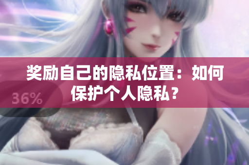 奖励自己的隐私位置：如何保护个人隐私？